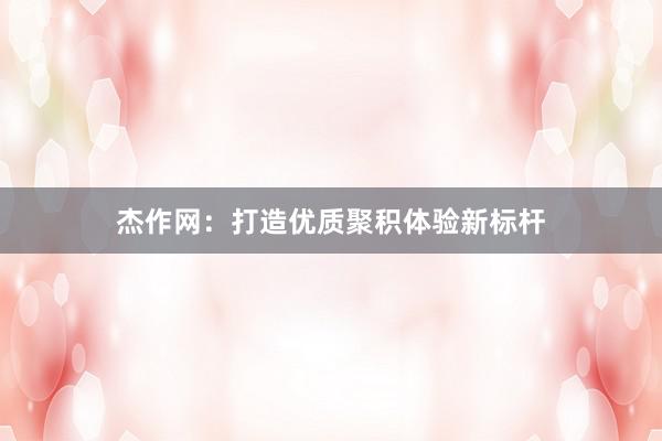 杰作网：打造优质聚积体验新标杆