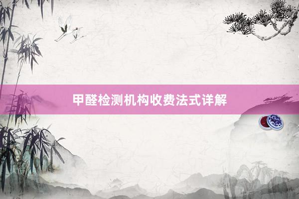 甲醛检测机构收费法式详解