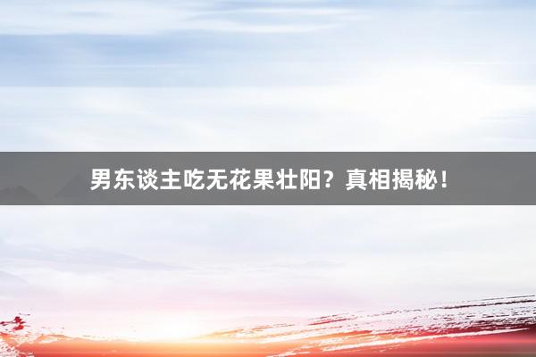 男东谈主吃无花果壮阳？真相揭秘！